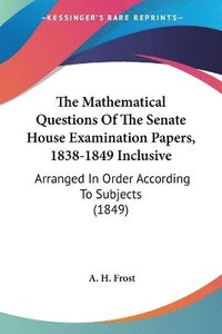 bokomslag The Mathematical Questions Of The Senate House Examination Papers, 1838-1849 Inclusive: Arranged In Order According To Subjects (1849)