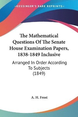 bokomslag The Mathematical Questions Of The Senate House Examination Papers, 1838-1849 Inclusive: Arranged In Order According To Subjects (1849)