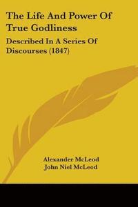 bokomslag The Life And Power Of True Godliness: Described In A Series Of Discourses (1847)