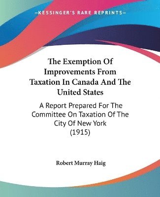 bokomslag The Exemption of Improvements from Taxation in Canada and the United States: A Report Prepared for the Committee on Taxation of the City of New York (