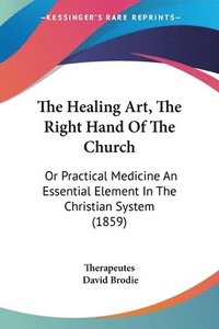 bokomslag The Healing Art, The Right Hand Of The Church: Or Practical Medicine An Essential Element In The Christian System (1859)