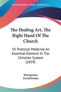 bokomslag The Healing Art, The Right Hand Of The Church: Or Practical Medicine An Essential Element In The Christian System (1859)