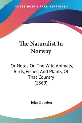 The Naturalist In Norway: Or Notes On The Wild Animals, Birds, Fishes, And Plants, Of That Country (1869) 1