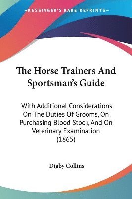 The Horse Trainers And Sportsman's Guide: With Additional Considerations On The Duties Of Grooms, On Purchasing Blood Stock, And On Veterinary Examina 1