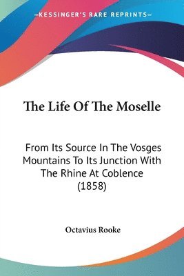 bokomslag The Life Of The Moselle: From Its Source In The Vosges Mountains To Its Junction With The Rhine At Coblence (1858)