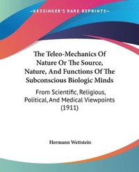 bokomslag The Teleo-Mechanics of Nature or the Source, Nature, and Functions of the Subconscious Biologic Minds: From Scientific, Religious, Political, and Medi