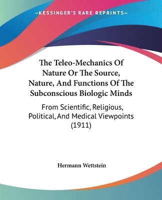 bokomslag The Teleo-Mechanics of Nature or the Source, Nature, and Functions of the Subconscious Biologic Minds: From Scientific, Religious, Political, and Medi