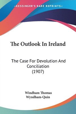 The Outlook in Ireland: The Case for Devolution and Conciliation (1907) 1