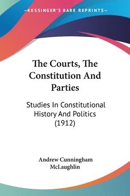 The Courts, the Constitution and Parties: Studies in Constitutional History and Politics (1912) 1