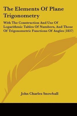 The Elements Of Plane Trigonometry: With The Construction And Use Of Logarithmic Tables Of Numbers, And Those Of Trigonometric Functions Of Angles (18 1