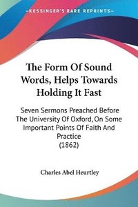 bokomslag The Form Of Sound Words, Helps Towards Holding It Fast: Seven Sermons Preached Before The University Of Oxford, On Some Important Points Of Faith And
