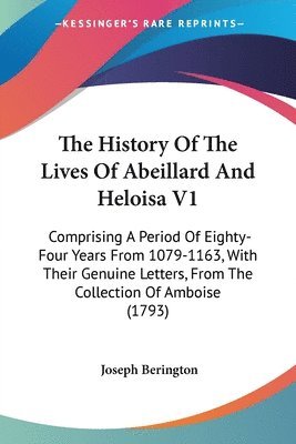 The History Of The Lives Of Abeillard And Heloisa V1: Comprising A Period Of Eighty-Four Years From 1079-1163, With Their Genuine Letters, From The Co 1