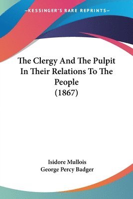 bokomslag The Clergy And The Pulpit In Their Relations To The People (1867)