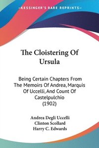 bokomslag The Cloistering of Ursula: Being Certain Chapters from the Memoirs of Andrea, Marquis of Uccelli, and Count of Castelpulchio (1902)