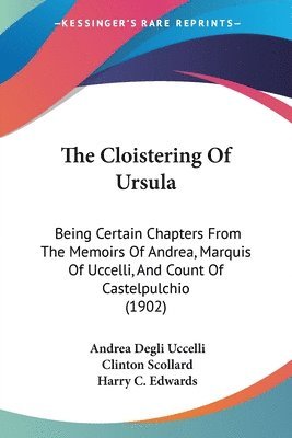 bokomslag The Cloistering of Ursula: Being Certain Chapters from the Memoirs of Andrea, Marquis of Uccelli, and Count of Castelpulchio (1902)