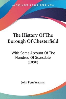 bokomslag The History of the Borough of Chesterfield: With Some Account of the Hundred of Scarsdale (1890)