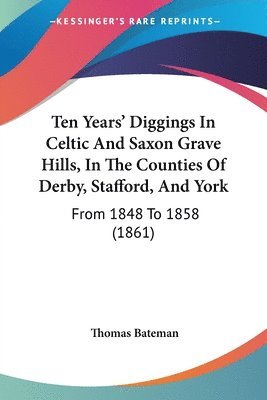 bokomslag Ten Years' Diggings In Celtic And Saxon Grave Hills, In The Counties Of Derby, Stafford, And York