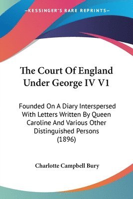 The Court of England Under George IV V1: Founded on a Diary Interspersed with Letters Written by Queen Caroline and Various Other Distinguished Person 1