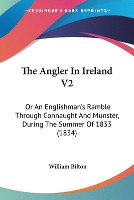 The Angler In Ireland V2: Or An Englishman's Ramble Through Connaught And Munster, During The Summer Of 1833 (1834) 1