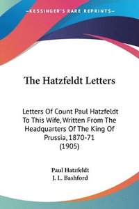 bokomslag The Hatzfeldt Letters: Letters of Count Paul Hatzfeldt to This Wife, Written from the Headquarters of the King of Prussia, 1870-71 (1905)