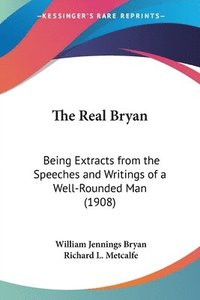 bokomslag The Real Bryan: Being Extracts from the Speeches and Writings of a Well-Rounded Man (1908)