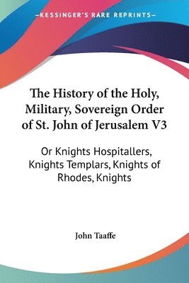 bokomslag The History Of The Holy, Military, Sovereign Order Of St. John Of Jerusalem V3: Or Knights Hospitallers, Knights Templars, Knights Of Rhodes, Knights