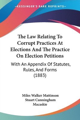 The Law Relating to Corrupt Practices at Elections and the Practice on Election Petitions: With an Appendix of Statutes, Rules, and Forms (1883) 1