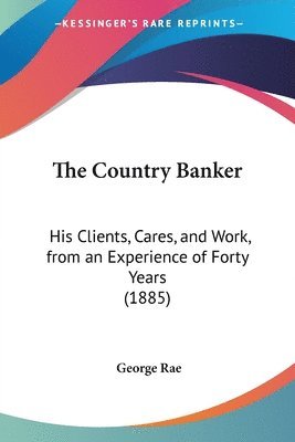 The Country Banker: His Clients, Cares, and Work, from an Experience of Forty Years (1885) 1