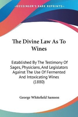 The Divine Law as to Wines: Established by the Testimony of Sages, Physicians, and Legislators Against the Use of Fermented and Intoxicating Wines 1