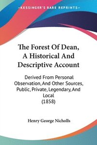 bokomslag The Forest Of Dean, A Historical And Descriptive Account: Derived From Personal Observation, And Other Sources, Public, Private, Legendary, And Local