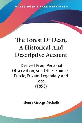 bokomslag The Forest Of Dean, A Historical And Descriptive Account: Derived From Personal Observation, And Other Sources, Public, Private, Legendary, And Local