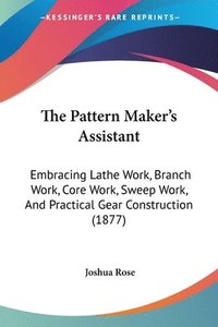 bokomslag The Pattern Maker's Assistant: Embracing Lathe Work, Branch Work, Core Work, Sweep Work, and Practical Gear Construction (1877)