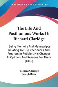 bokomslag The Life And Posthumous Works Of Richard Claridge: Being Memoirs And Manuscripts Relating To His Experiences And Progress In Religion, His Changes In