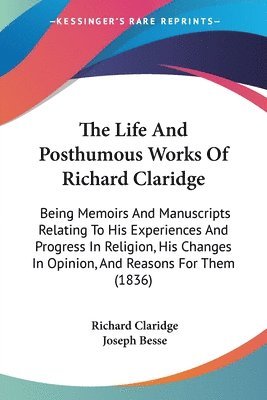 bokomslag The Life And Posthumous Works Of Richard Claridge: Being Memoirs And Manuscripts Relating To His Experiences And Progress In Religion, His Changes In