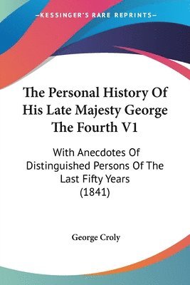 The Personal History Of His Late Majesty George The Fourth V1: With Anecdotes Of Distinguished Persons Of The Last Fifty Years (1841) 1