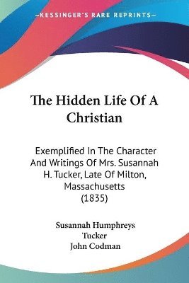 bokomslag The Hidden Life Of A Christian: Exemplified In The Character And Writings Of Mrs. Susannah H. Tucker, Late Of Milton, Massachusetts (1835)