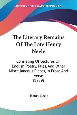 The Literary Remains Of The Late Henry Neele:Consisting Of Lectures On English Poetry, Tales, And Other Miscellaneous Pieces, In Prose And Verse (1829 1