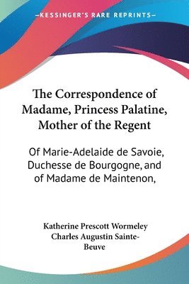 The Correspondence of Madame, Princess Palatine, Mother of the Regent: Of Marie-Adelaide de Savoie, Duchesse de Bourgogne, and of Madame de Maintenon, 1