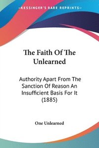 bokomslag The Faith of the Unlearned: Authority Apart from the Sanction of Reason an Insufficient Basis for It (1885)