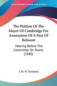 bokomslag The Petition of the Mayor of Cambridge for Annexation of a Part of Belmont: Hearing Before the Committee on Towns (1880)