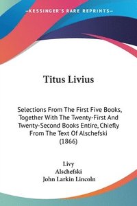 bokomslag Titus Livius: Selections From The First Five Books, Together With The Twenty-First And Twenty-second Books Entire, Chiefly From The Text Of Alschefski