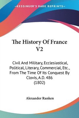 bokomslag The History Of France V2: Civil And Military, Ecclesiastical, Political, Literary, Commercial, Etc., From The Time Of Its Conquest By Clovis, A.D. 486