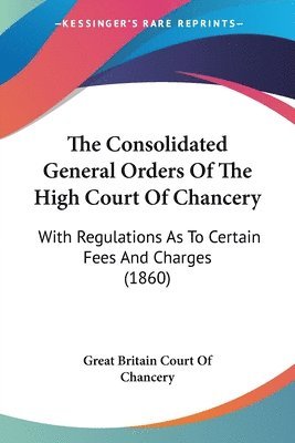 The Consolidated General Orders Of The High Court Of Chancery: With Regulations As To Certain Fees And Charges (1860) 1