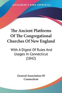 bokomslag The Ancient Platforms Of The Congregational Churches Of New England: With A Digest Of Rules And Usages In Connecticut (1842)