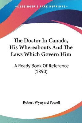 bokomslag The Doctor in Canada, His Whereabouts and the Laws Which Govern Him: A Ready Book of Reference (1890)