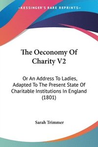 bokomslag The Oeconomy Of Charity V2: Or An Address To Ladies, Adapted To The Present State Of Charitable Institutions In England (1801)