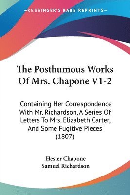 The Posthumous Works Of Mrs. Chapone V1-2: Containing Her Correspondence With Mr. Richardson, A Series Of Letters To Mrs. Elizabeth Carter, And Some F 1