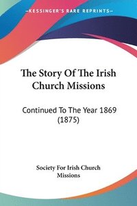 bokomslag The Story of the Irish Church Missions: Continued to the Year 1869 (1875)
