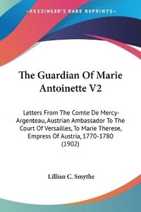 bokomslag The Guardian of Marie Antoinette V2: Letters from the Comte de Mercy-Argenteau, Austrian Ambassador to the Court of Versailles, to Marie Therese, Empr