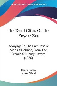 bokomslag The Dead Cities of the Zuyder Zee: A Voyage to the Picturesque Side of Holland, from the French of Henry Havard (1876)